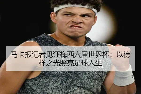 马卡报记者见证梅西六届世界杯:以榜样之光照亮足球人生