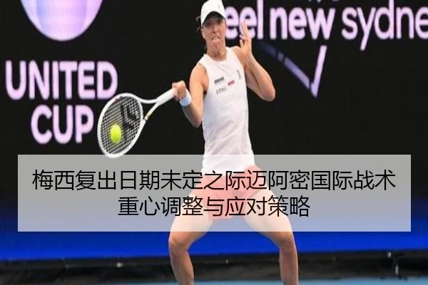 梅西复出日期未定之际迈阿密国际战术重心调整与应对策略
