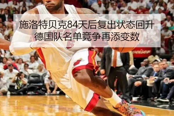 施洛特贝克84天后复出状态回升 德国队名单竞争再添变数（MLTY）