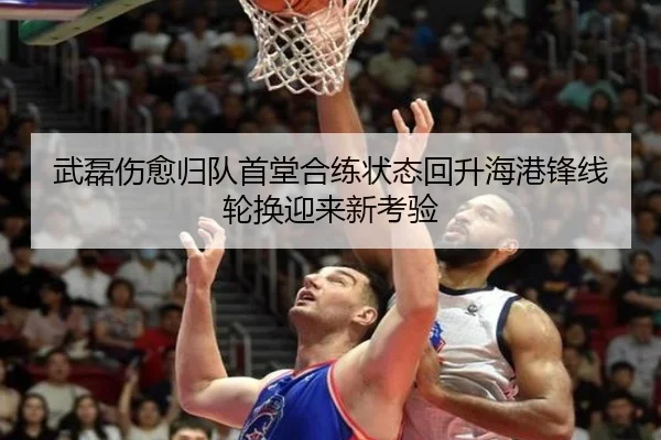 武磊伤愈归队首堂合练状态回升海港锋线轮换迎来新考验（MLTY）