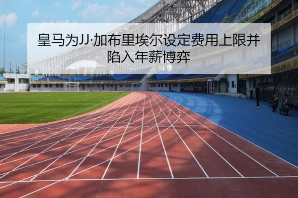皇马为JJ·加布里埃尔设定费用上限并陷入年薪博弈（MLTY）