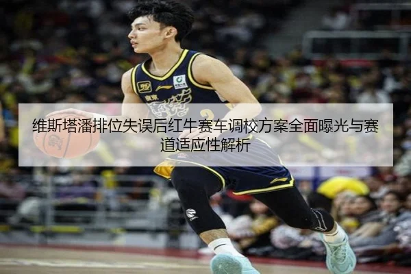 维斯塔潘排位失误后红牛赛车调校方案全面曝光与赛道适应性解析 - MLTY